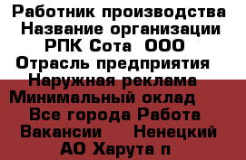 Работник производства › Название организации ­ РПК Сота, ООО › Отрасль предприятия ­ Наружная реклама › Минимальный оклад ­ 1 - Все города Работа » Вакансии   . Ненецкий АО,Харута п.